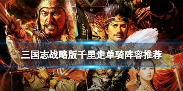 《三国志战略版》千里走单骑阵容 新事件战法千里走单骑阵容搭配