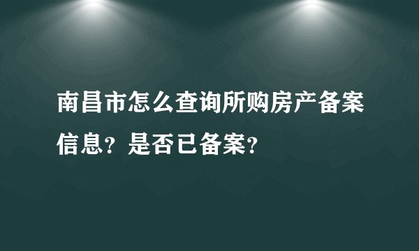 南昌市怎么查询所购房产备案信息？是否已备案？