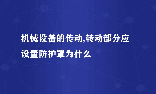 机械设备的传动,转动部分应设置防护罩为什么