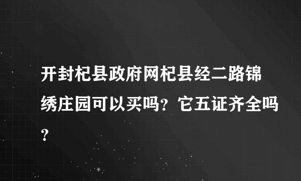 开封杞县政府网杞县经二路锦绣庄园可以买吗？它五证齐全吗？
