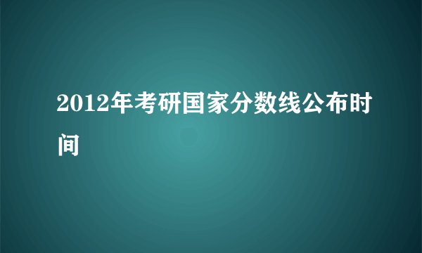 2012年考研国家分数线公布时间
