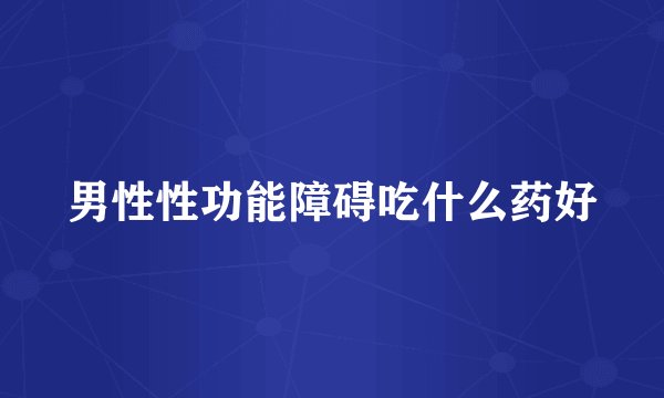 男性性功能障碍吃什么药好