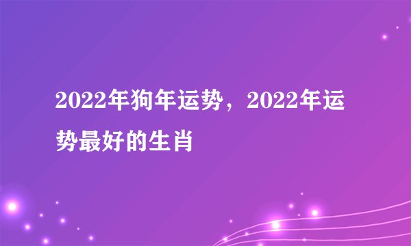 2022年狗年运势，2022年运势最好的生肖