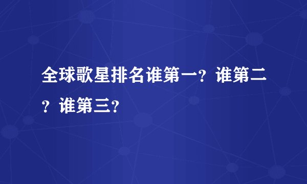 全球歌星排名谁第一？谁第二？谁第三？