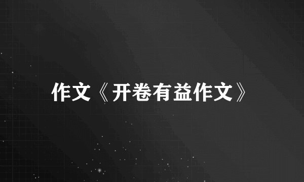 作文《开卷有益作文》