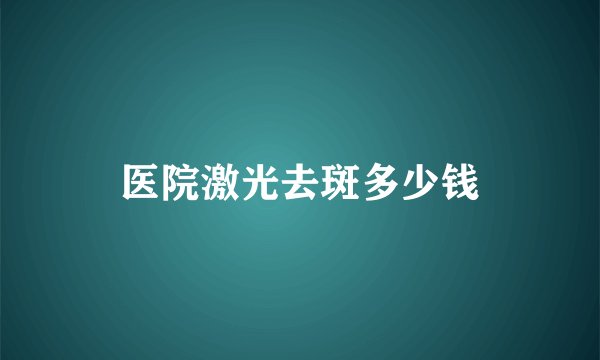 医院激光去斑多少钱