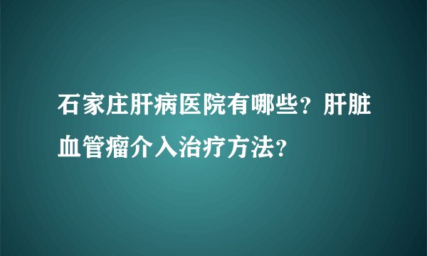 石家庄肝病医院有哪些？肝脏血管瘤介入治疗方法？