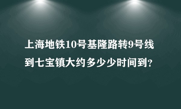 上海地铁10号基隆路转9号线到七宝镇大约多少少时间到？