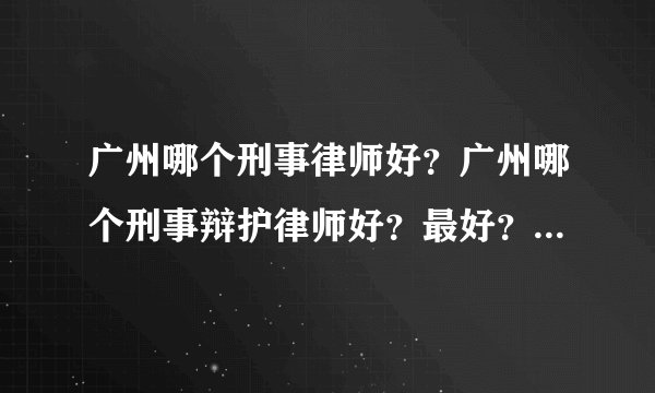 广州哪个刑事律师好？广州哪个刑事辩护律师好？最好？比较专业？