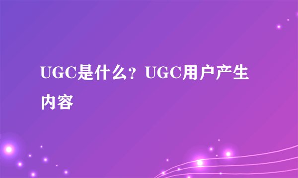 UGC是什么？UGC用户产生内容