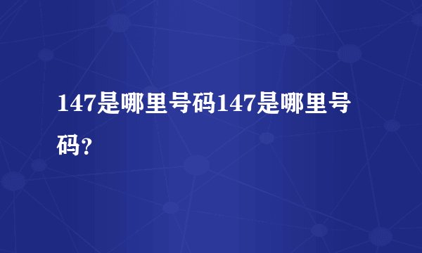 147是哪里号码147是哪里号码？