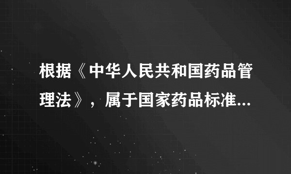 根据《中华人民共和国药品管理法》，属于国家药品标准的是（ ）。