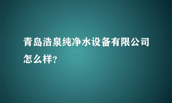 青岛浩泉纯净水设备有限公司怎么样？