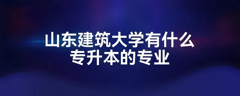 山东建筑大学有什么专升本的专业