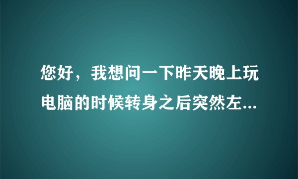 您好，我想问一下昨天晚上玩电脑的时候转身之后突然左...
