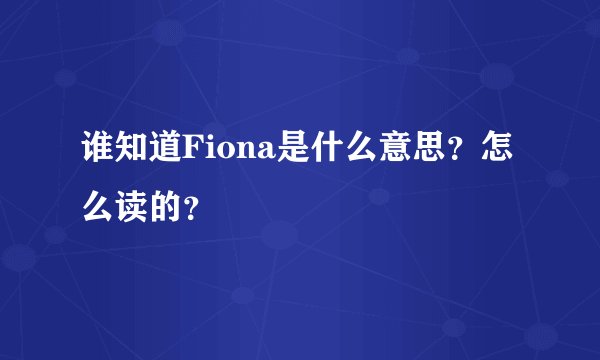 谁知道Fiona是什么意思？怎么读的？