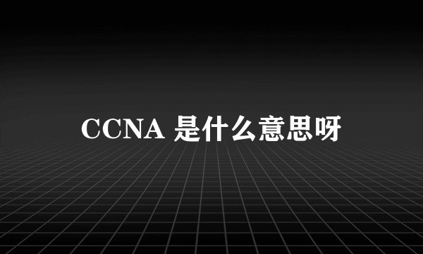 CCNA 是什么意思呀
