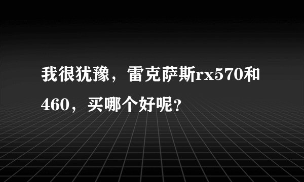 我很犹豫，雷克萨斯rx570和460，买哪个好呢？