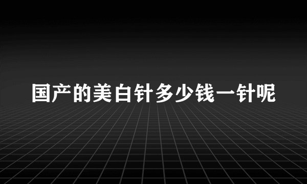 国产的美白针多少钱一针呢