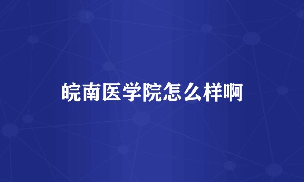 皖南医学院怎么样啊
