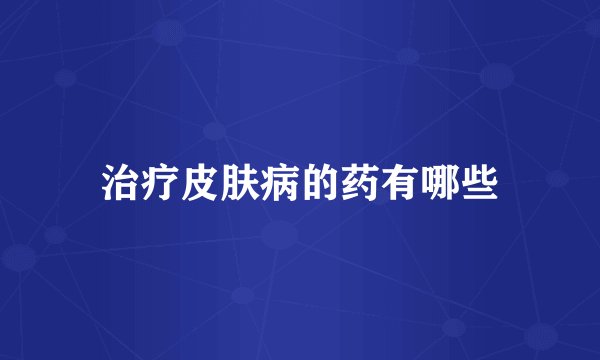 治疗皮肤病的药有哪些