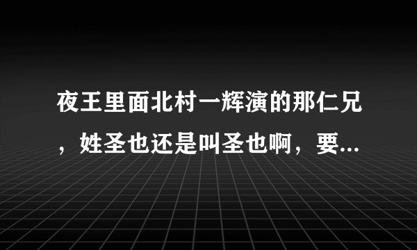 夜王里面北村一辉演的那仁兄，姓圣也还是叫圣也啊，要是叫圣也，姓什么出来过没有啊？