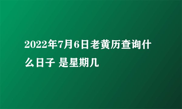 2022年7月6日老黄历查询什么日子 是星期几