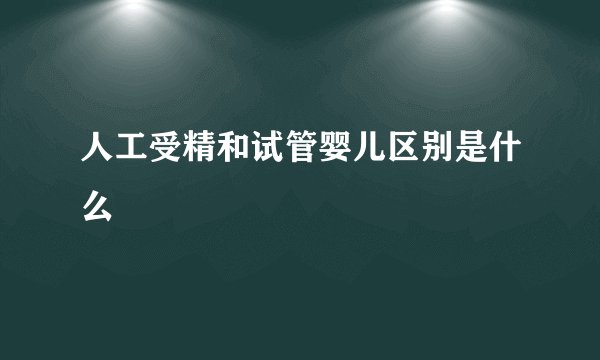 人工受精和试管婴儿区别是什么