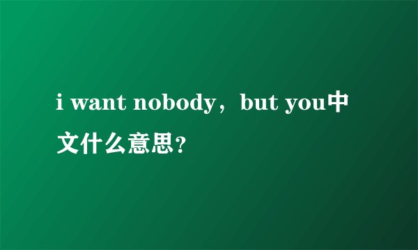 i want nobody，but you中文什么意思？