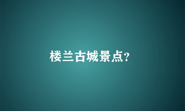 楼兰古城景点？