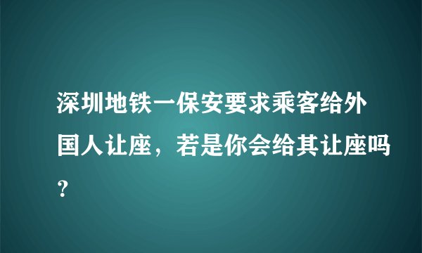 深圳地铁一保安要求乘客给外国人让座，若是你会给其让座吗？