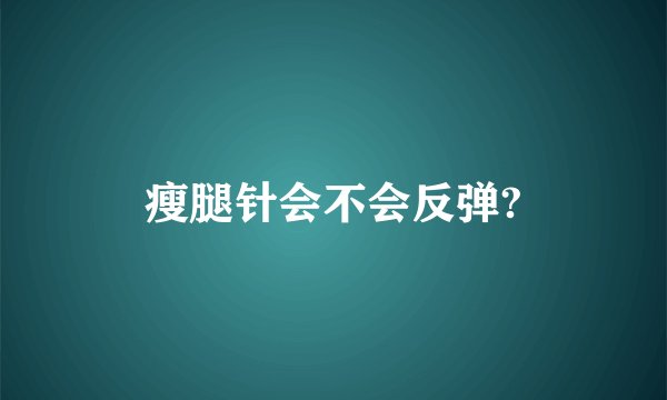 瘦腿针会不会反弹?