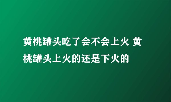 黄桃罐头吃了会不会上火 黄桃罐头上火的还是下火的
