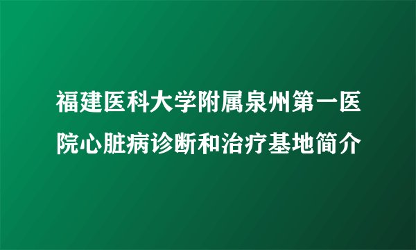 福建医科大学附属泉州第一医院心脏病诊断和治疗基地简介