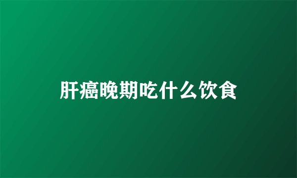 肝癌晚期吃什么饮食