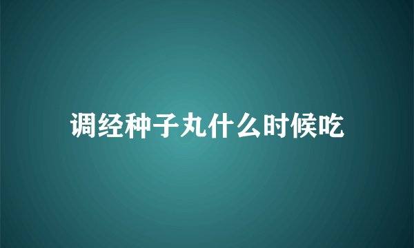 调经种子丸什么时候吃