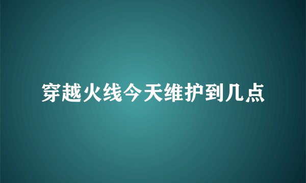 穿越火线今天维护到几点