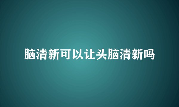 脑清新可以让头脑清新吗