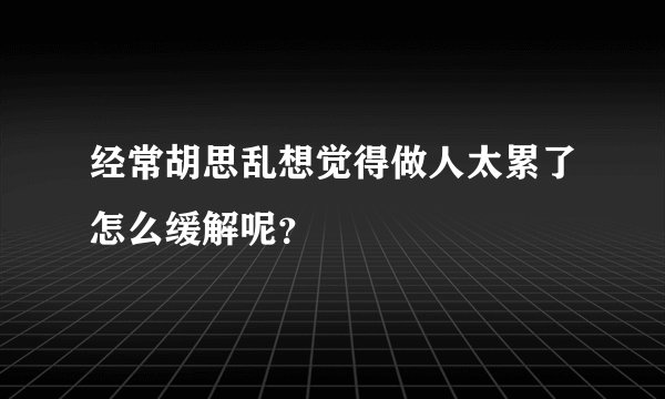 经常胡思乱想觉得做人太累了怎么缓解呢？