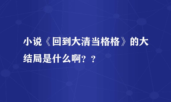 小说《回到大清当格格》的大结局是什么啊？？