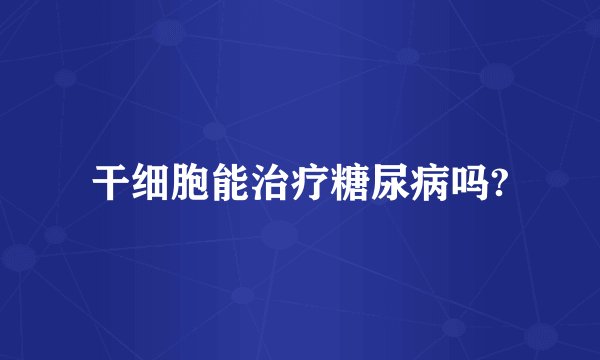 干细胞能治疗糖尿病吗?