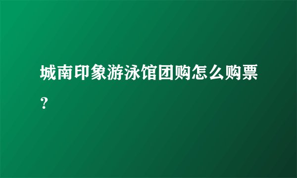 城南印象游泳馆团购怎么购票？