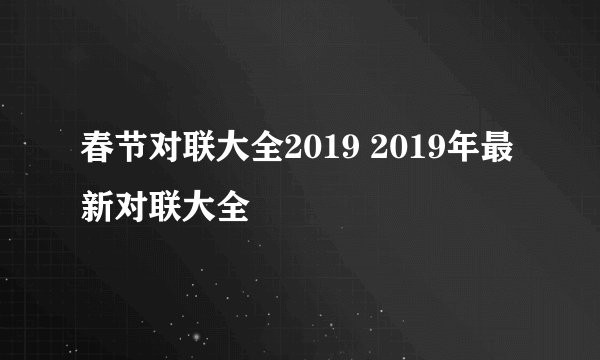 春节对联大全2019 2019年最新对联大全