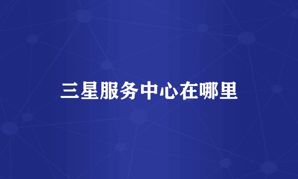 三星服务中心在哪里