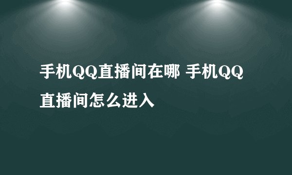 手机QQ直播间在哪 手机QQ直播间怎么进入
