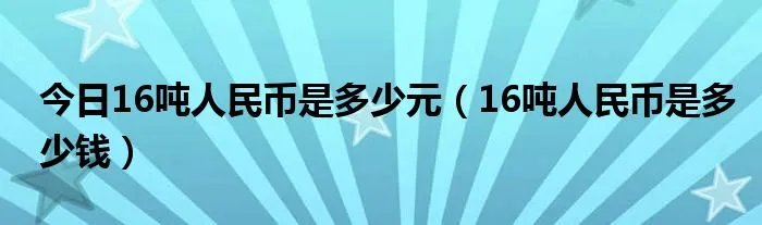 今日16吨人民币是多少元（16吨人民币是多少钱）