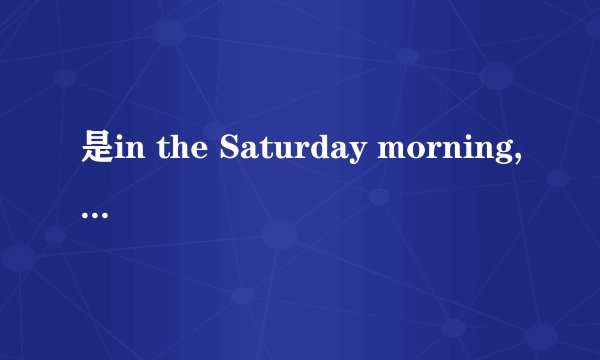 是in the Saturday morning,还是on the Saturday