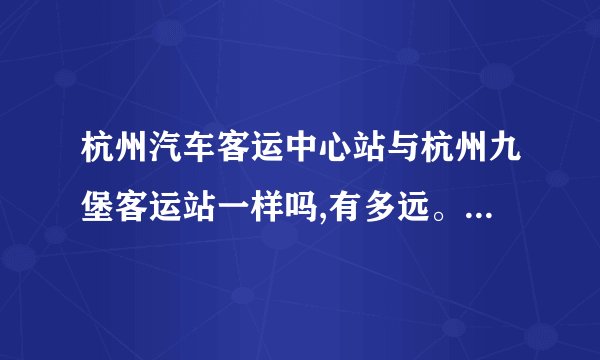 杭州汽车客运中心站与杭州九堡客运站一样吗,有多远。具体在哪？
