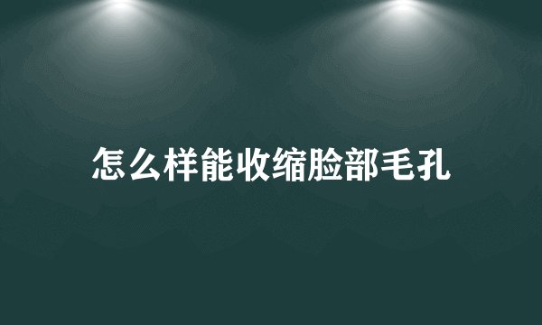 怎么样能收缩脸部毛孔