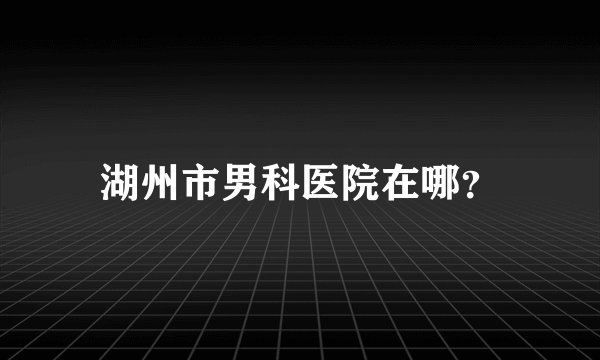 湖州市男科医院在哪？